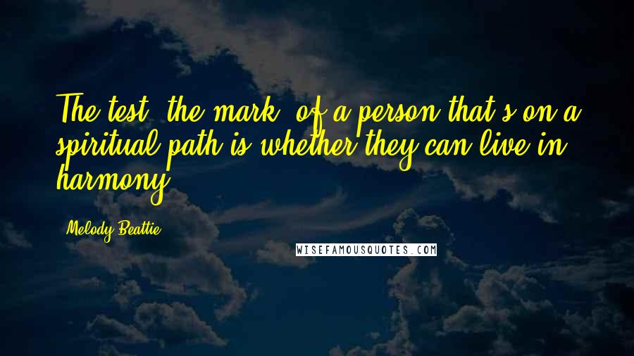 Melody Beattie Quotes: The test, the mark, of a person that's on a spiritual path is whether they can live in harmony.