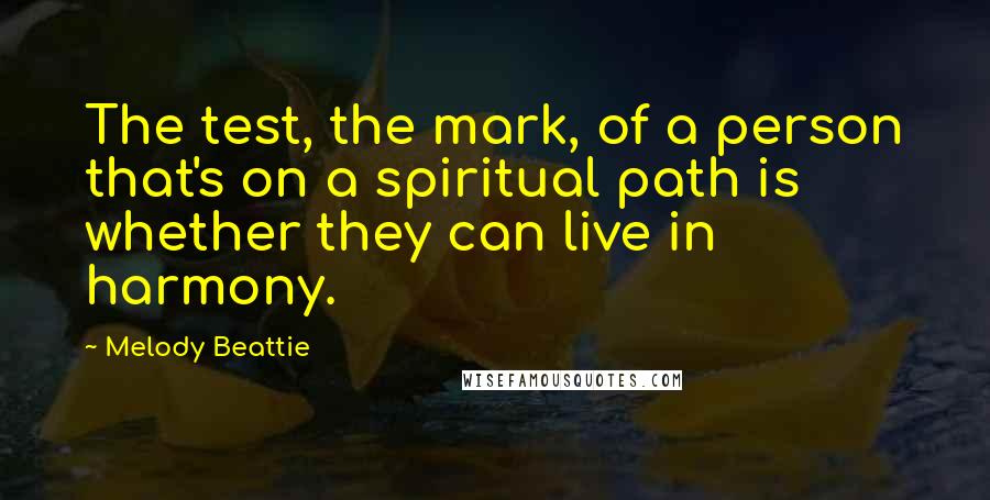 Melody Beattie Quotes: The test, the mark, of a person that's on a spiritual path is whether they can live in harmony.