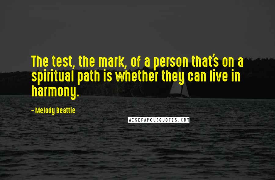 Melody Beattie Quotes: The test, the mark, of a person that's on a spiritual path is whether they can live in harmony.