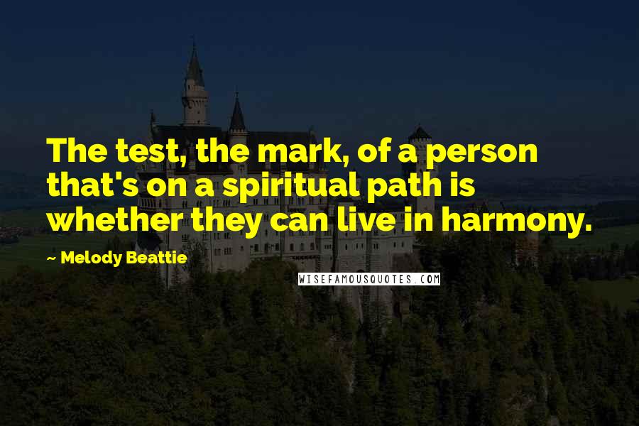 Melody Beattie Quotes: The test, the mark, of a person that's on a spiritual path is whether they can live in harmony.