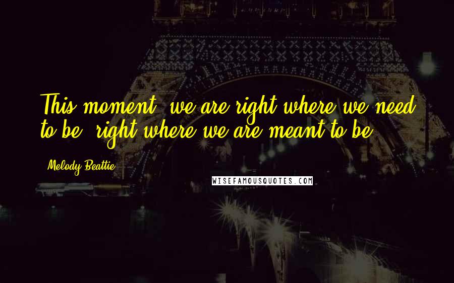 Melody Beattie Quotes: This moment, we are right where we need to be, right where we are meant to be.