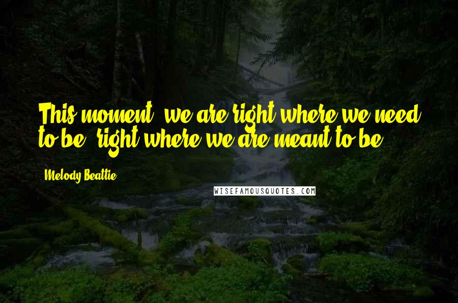 Melody Beattie Quotes: This moment, we are right where we need to be, right where we are meant to be.