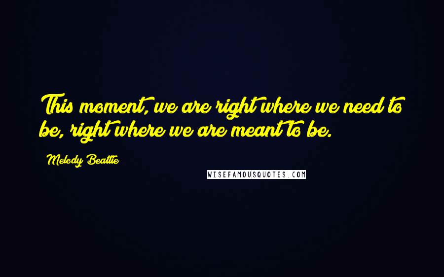 Melody Beattie Quotes: This moment, we are right where we need to be, right where we are meant to be.