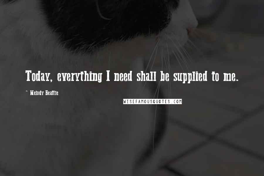 Melody Beattie Quotes: Today, everything I need shall be supplied to me.