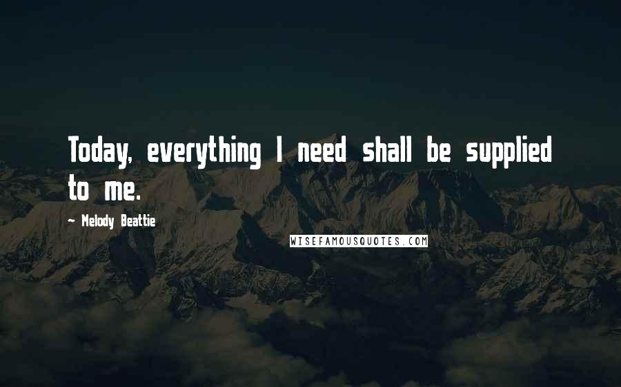Melody Beattie Quotes: Today, everything I need shall be supplied to me.