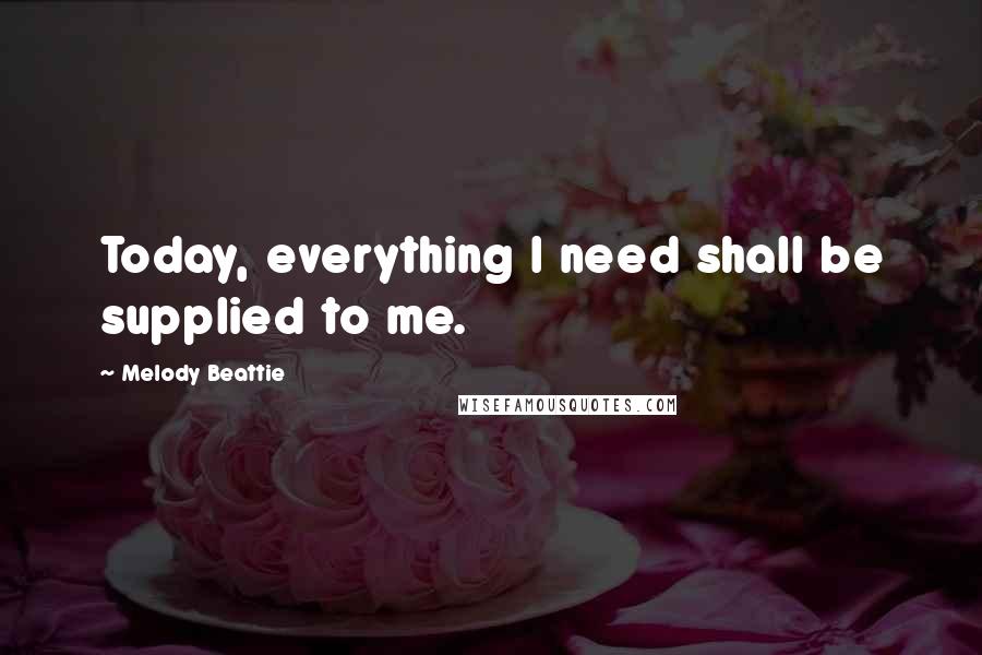 Melody Beattie Quotes: Today, everything I need shall be supplied to me.