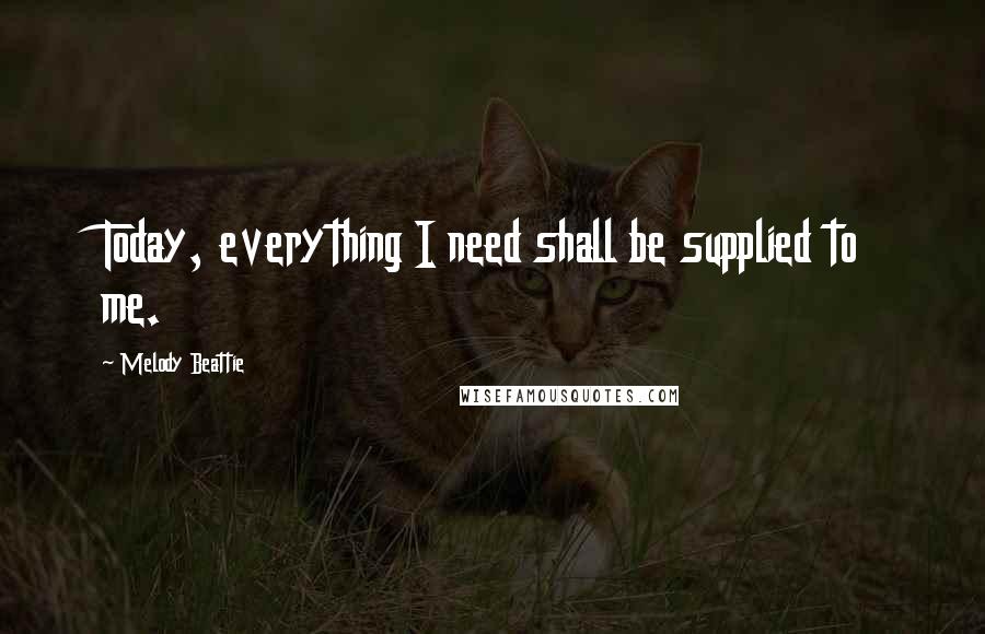 Melody Beattie Quotes: Today, everything I need shall be supplied to me.