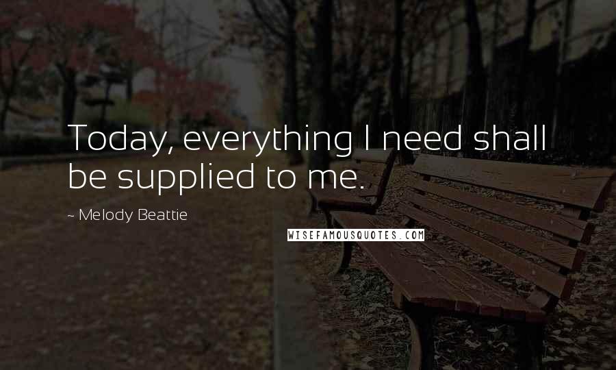 Melody Beattie Quotes: Today, everything I need shall be supplied to me.