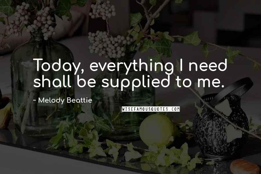 Melody Beattie Quotes: Today, everything I need shall be supplied to me.