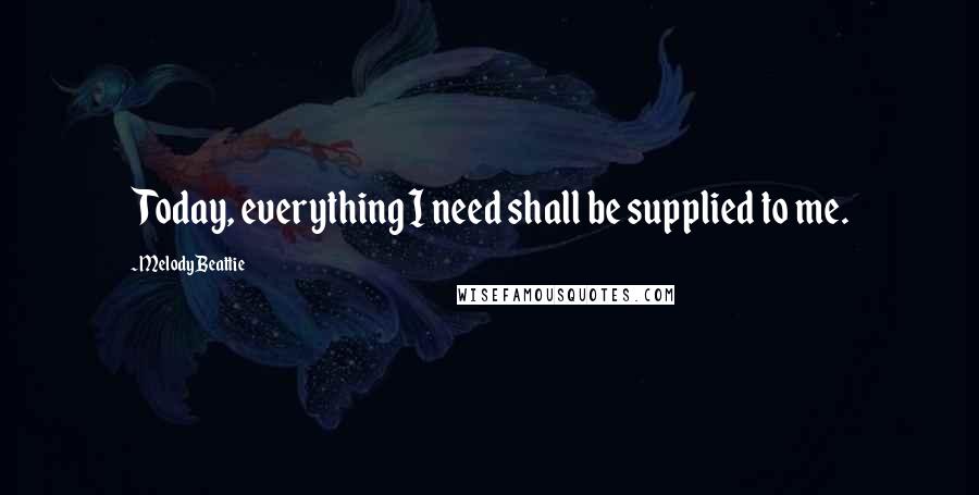 Melody Beattie Quotes: Today, everything I need shall be supplied to me.