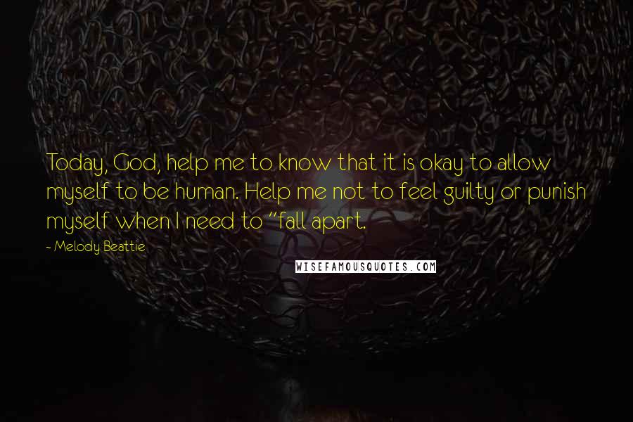 Melody Beattie Quotes: Today, God, help me to know that it is okay to allow myself to be human. Help me not to feel guilty or punish myself when I need to "fall apart.