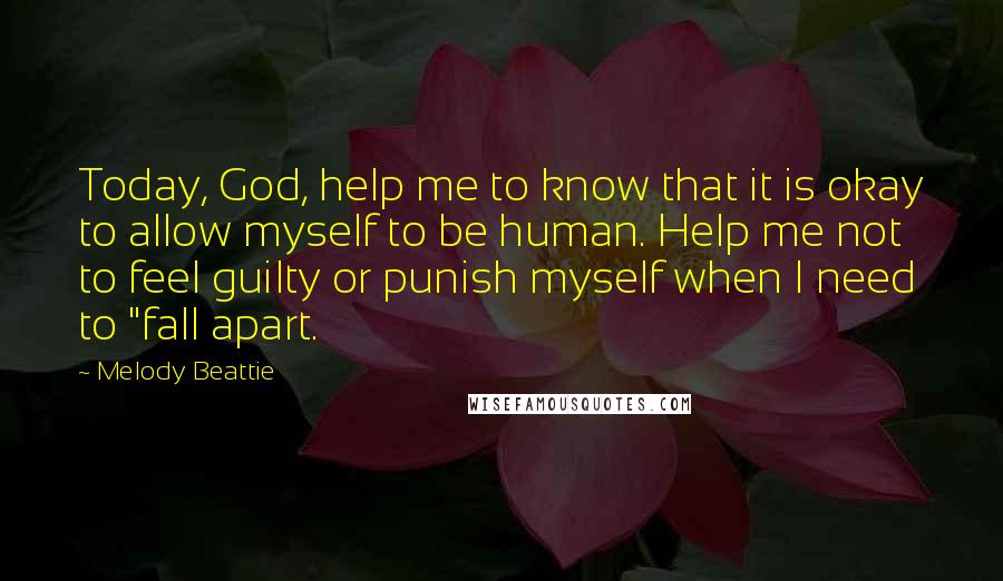 Melody Beattie Quotes: Today, God, help me to know that it is okay to allow myself to be human. Help me not to feel guilty or punish myself when I need to "fall apart.