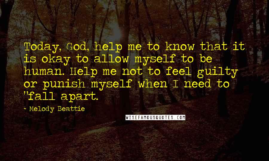 Melody Beattie Quotes: Today, God, help me to know that it is okay to allow myself to be human. Help me not to feel guilty or punish myself when I need to "fall apart.