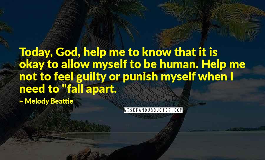 Melody Beattie Quotes: Today, God, help me to know that it is okay to allow myself to be human. Help me not to feel guilty or punish myself when I need to "fall apart.