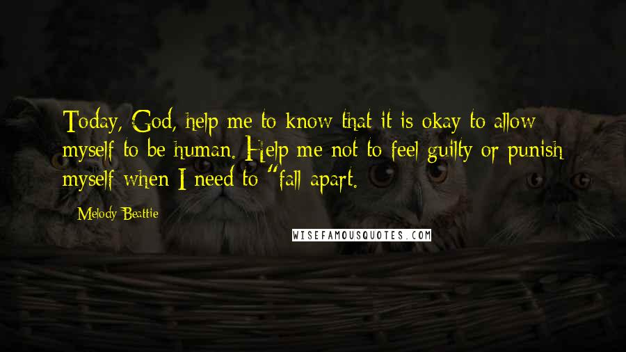 Melody Beattie Quotes: Today, God, help me to know that it is okay to allow myself to be human. Help me not to feel guilty or punish myself when I need to "fall apart.