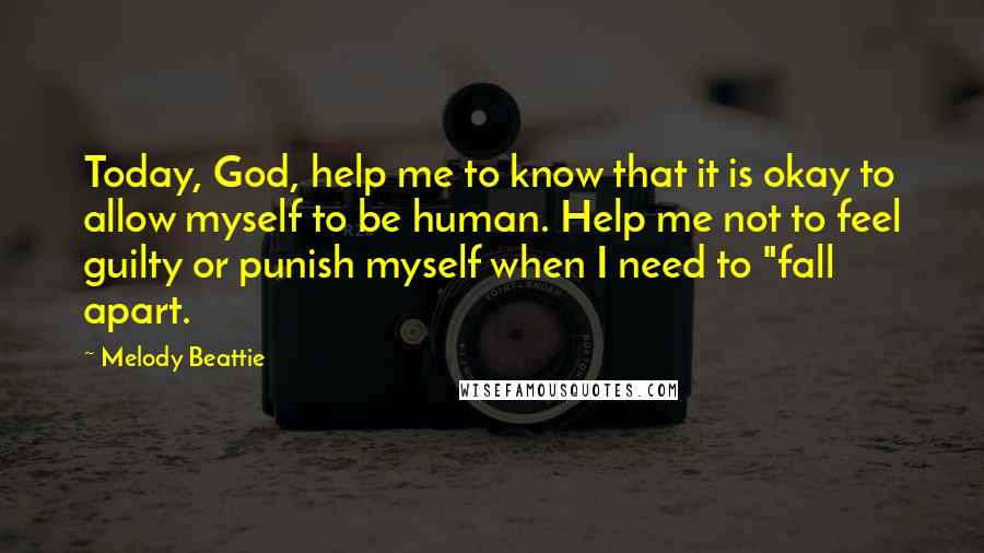 Melody Beattie Quotes: Today, God, help me to know that it is okay to allow myself to be human. Help me not to feel guilty or punish myself when I need to "fall apart.