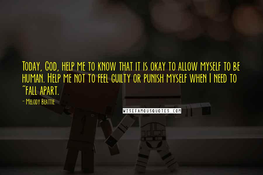 Melody Beattie Quotes: Today, God, help me to know that it is okay to allow myself to be human. Help me not to feel guilty or punish myself when I need to "fall apart.