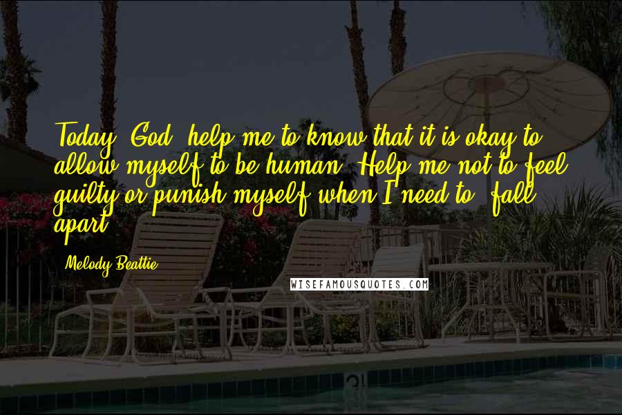 Melody Beattie Quotes: Today, God, help me to know that it is okay to allow myself to be human. Help me not to feel guilty or punish myself when I need to "fall apart.