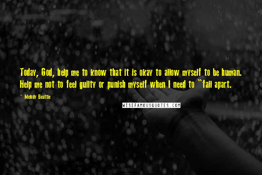 Melody Beattie Quotes: Today, God, help me to know that it is okay to allow myself to be human. Help me not to feel guilty or punish myself when I need to "fall apart.