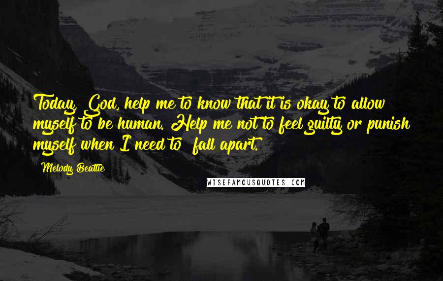 Melody Beattie Quotes: Today, God, help me to know that it is okay to allow myself to be human. Help me not to feel guilty or punish myself when I need to "fall apart.