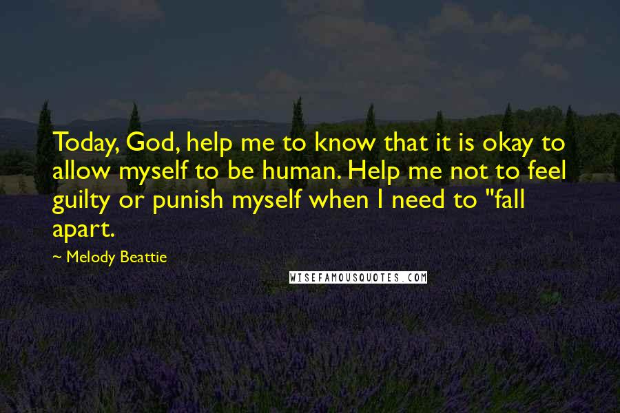 Melody Beattie Quotes: Today, God, help me to know that it is okay to allow myself to be human. Help me not to feel guilty or punish myself when I need to "fall apart.