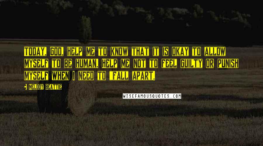 Melody Beattie Quotes: Today, God, help me to know that it is okay to allow myself to be human. Help me not to feel guilty or punish myself when I need to "fall apart.