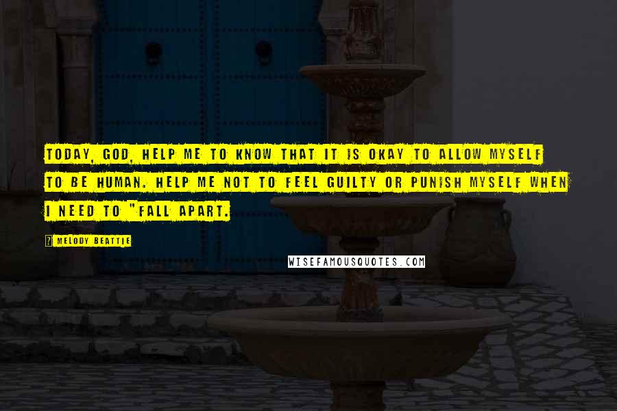 Melody Beattie Quotes: Today, God, help me to know that it is okay to allow myself to be human. Help me not to feel guilty or punish myself when I need to "fall apart.