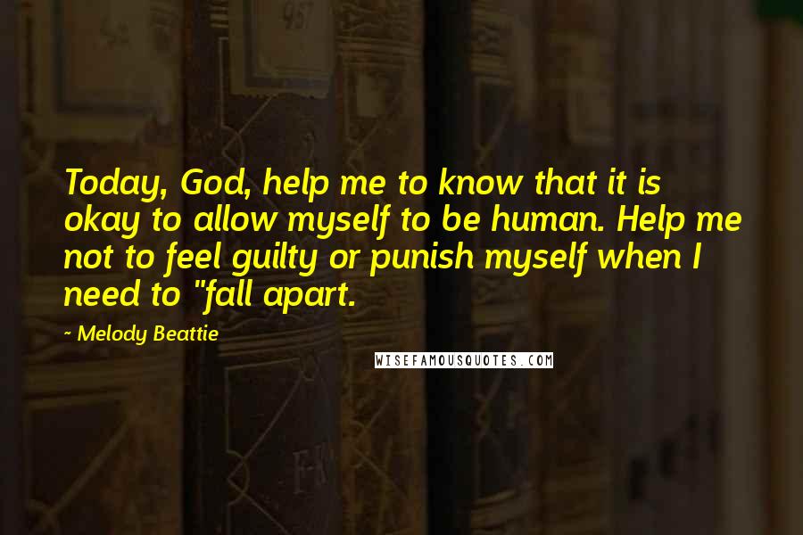 Melody Beattie Quotes: Today, God, help me to know that it is okay to allow myself to be human. Help me not to feel guilty or punish myself when I need to "fall apart.