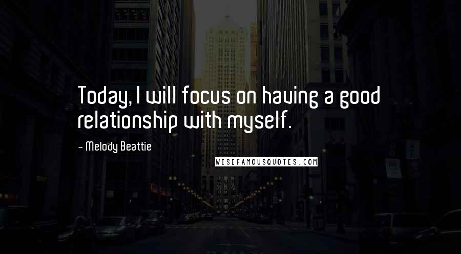 Melody Beattie Quotes: Today, I will focus on having a good relationship with myself.