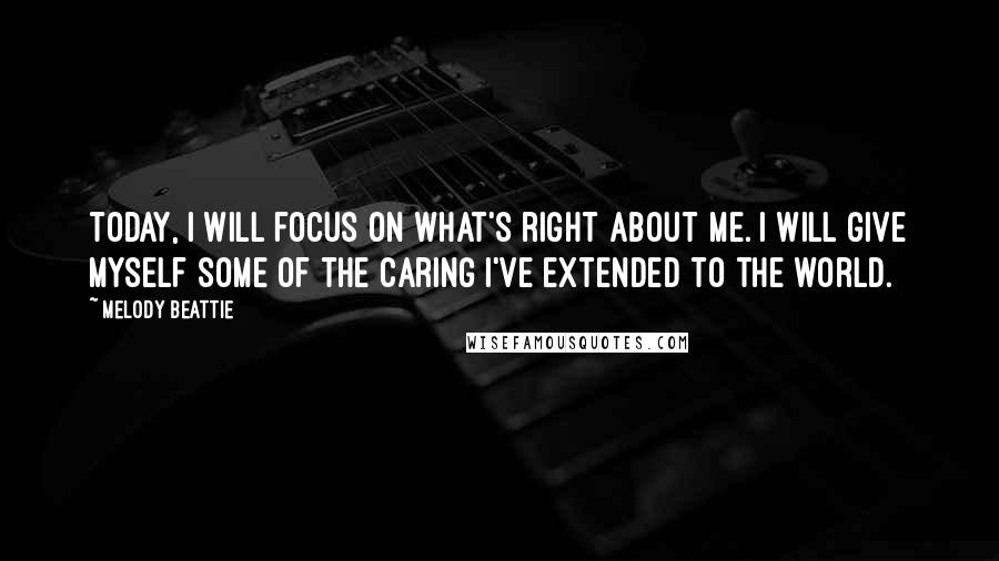 Melody Beattie Quotes: Today, I will focus on what's right about me. I will give myself some of the caring I've extended to the world.