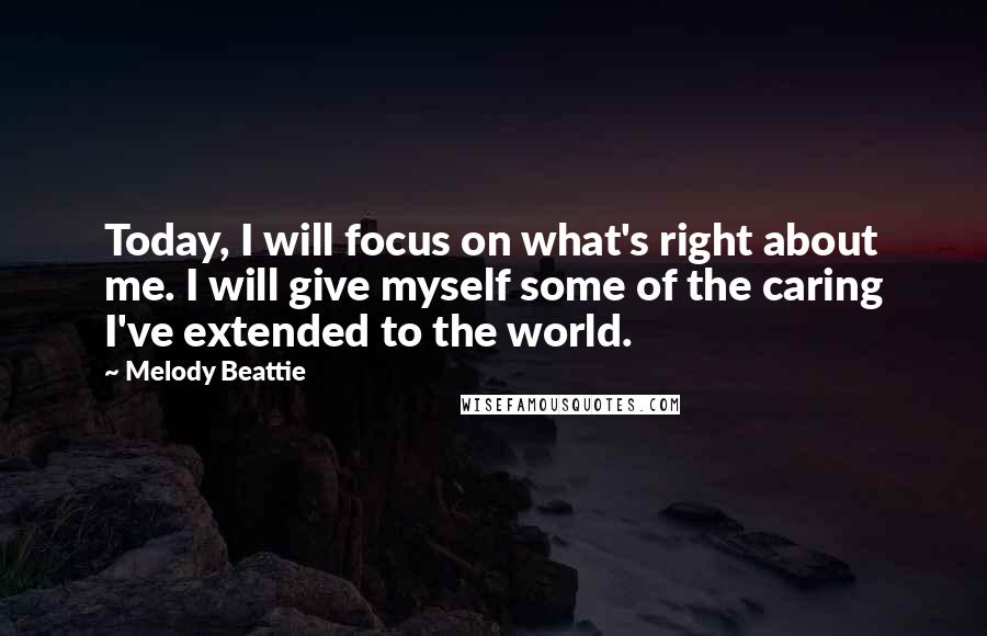 Melody Beattie Quotes: Today, I will focus on what's right about me. I will give myself some of the caring I've extended to the world.