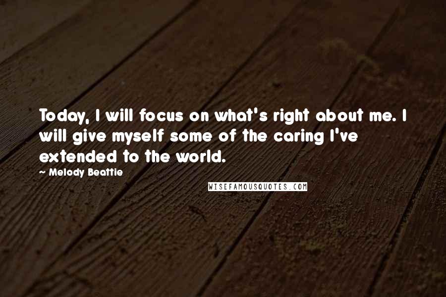 Melody Beattie Quotes: Today, I will focus on what's right about me. I will give myself some of the caring I've extended to the world.