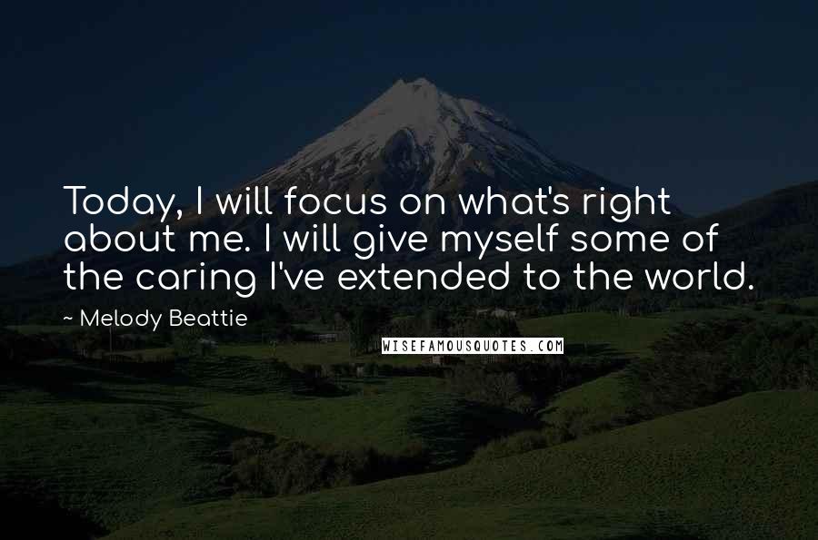 Melody Beattie Quotes: Today, I will focus on what's right about me. I will give myself some of the caring I've extended to the world.