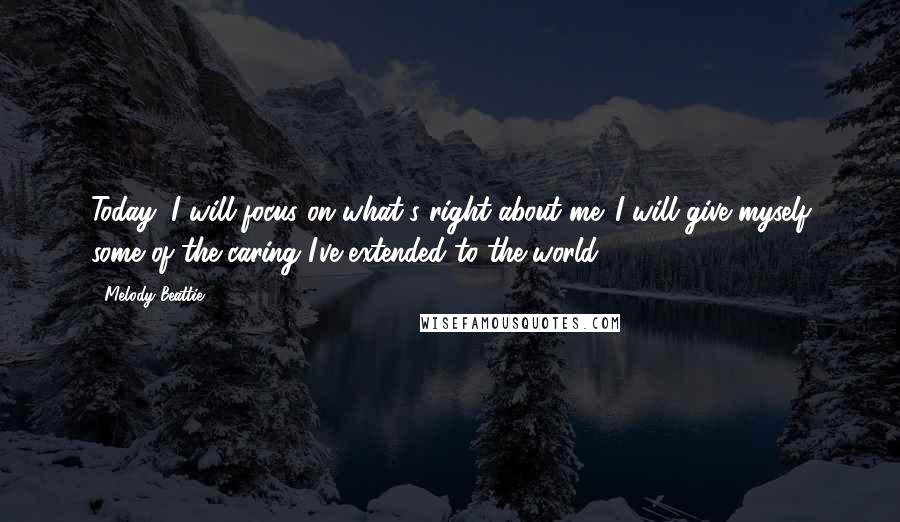 Melody Beattie Quotes: Today, I will focus on what's right about me. I will give myself some of the caring I've extended to the world.