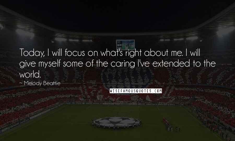 Melody Beattie Quotes: Today, I will focus on what's right about me. I will give myself some of the caring I've extended to the world.