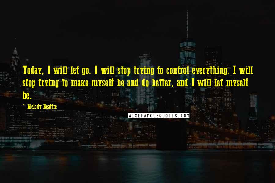 Melody Beattie Quotes: Today, I will let go. I will stop trying to control everything. I will stop trying to make myself be and do better, and I will let myself be.