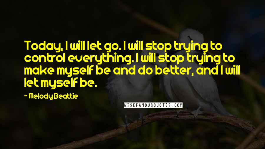 Melody Beattie Quotes: Today, I will let go. I will stop trying to control everything. I will stop trying to make myself be and do better, and I will let myself be.