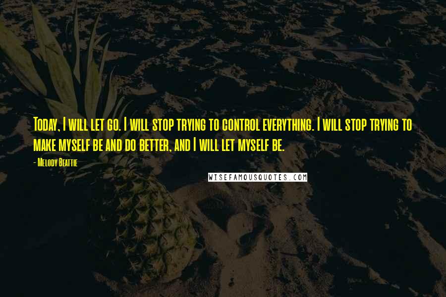 Melody Beattie Quotes: Today, I will let go. I will stop trying to control everything. I will stop trying to make myself be and do better, and I will let myself be.