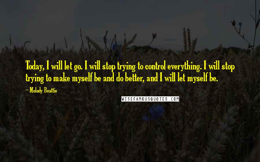 Melody Beattie Quotes: Today, I will let go. I will stop trying to control everything. I will stop trying to make myself be and do better, and I will let myself be.