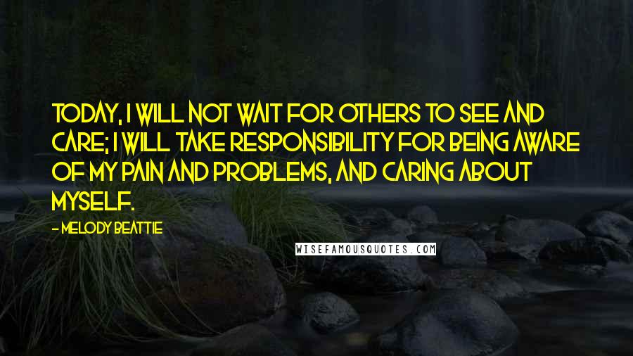 Melody Beattie Quotes: Today, I will not wait for others to see and care; I will take responsibility for being aware of my pain and problems, and caring about myself.