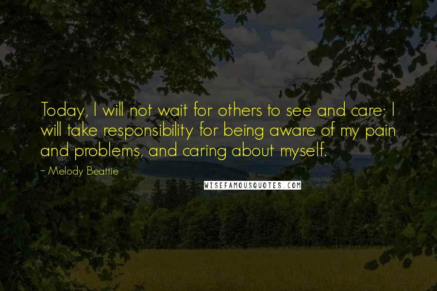 Melody Beattie Quotes: Today, I will not wait for others to see and care; I will take responsibility for being aware of my pain and problems, and caring about myself.