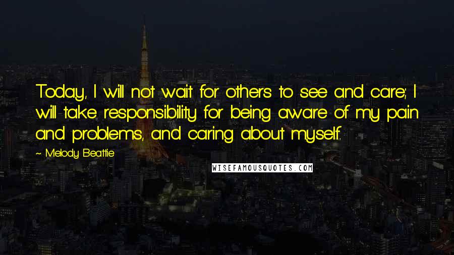 Melody Beattie Quotes: Today, I will not wait for others to see and care; I will take responsibility for being aware of my pain and problems, and caring about myself.