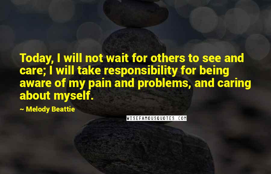 Melody Beattie Quotes: Today, I will not wait for others to see and care; I will take responsibility for being aware of my pain and problems, and caring about myself.