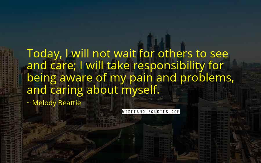 Melody Beattie Quotes: Today, I will not wait for others to see and care; I will take responsibility for being aware of my pain and problems, and caring about myself.