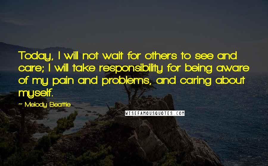 Melody Beattie Quotes: Today, I will not wait for others to see and care; I will take responsibility for being aware of my pain and problems, and caring about myself.