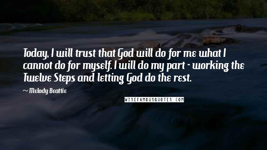 Melody Beattie Quotes: Today, I will trust that God will do for me what I cannot do for myself. I will do my part - working the Twelve Steps and letting God do the rest.