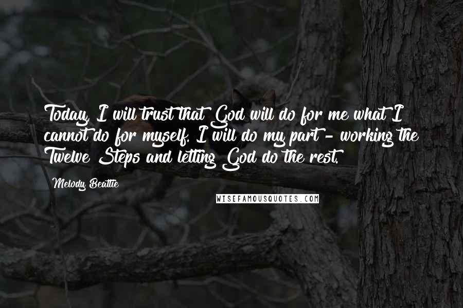 Melody Beattie Quotes: Today, I will trust that God will do for me what I cannot do for myself. I will do my part - working the Twelve Steps and letting God do the rest.