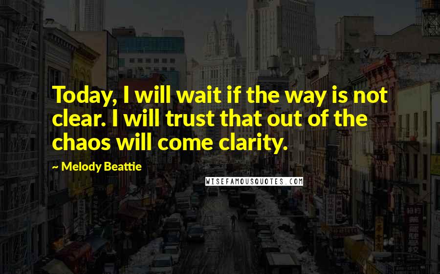 Melody Beattie Quotes: Today, I will wait if the way is not clear. I will trust that out of the chaos will come clarity.