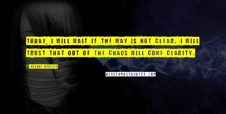 Melody Beattie Quotes: Today, I will wait if the way is not clear. I will trust that out of the chaos will come clarity.