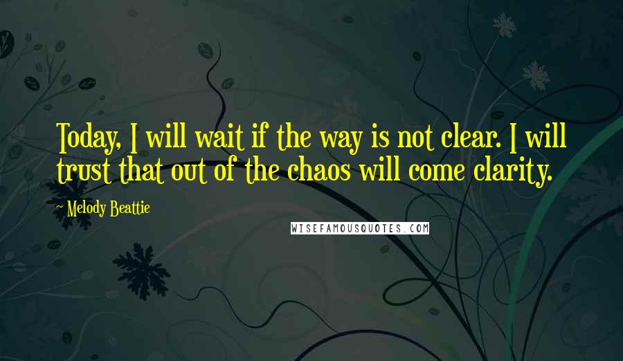 Melody Beattie Quotes: Today, I will wait if the way is not clear. I will trust that out of the chaos will come clarity.